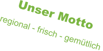 Unser Motto regional - frisch - gemütlich